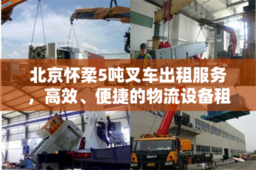 北京怀柔5吨叉车出租服务，高效、便捷的物流设备租赁解决方案