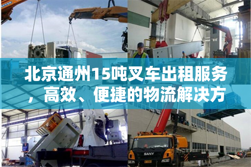 北京通州15吨叉车出租服务，高效、便捷的物流解决方案