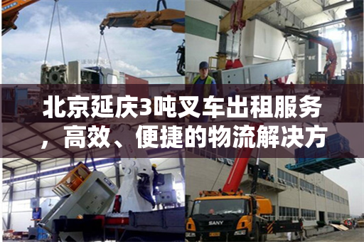 北京延庆3吨叉车出租服务，高效、便捷的物流解决方案