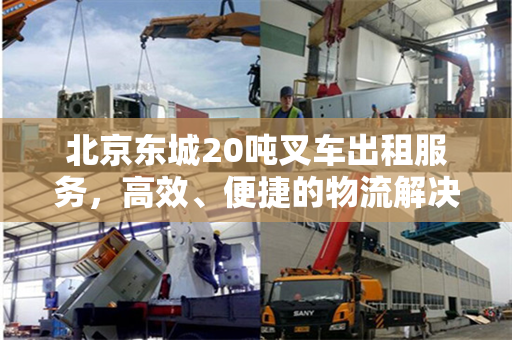 北京东城20吨叉车出租服务，高效、便捷的物流解决方案