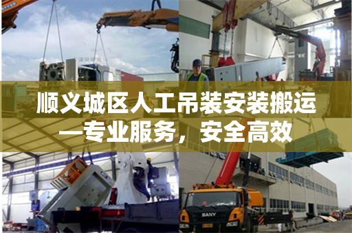 顺义城区人工吊装安装搬运—专业服务，安全高效