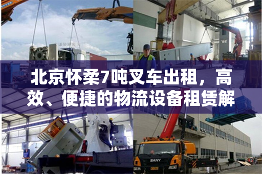 北京怀柔7吨叉车出租，高效、便捷的物流设备租赁解决方案