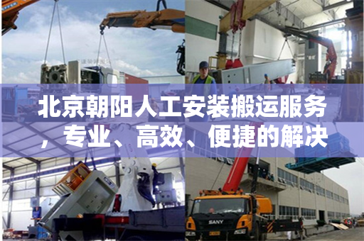 北京朝阳人工安装搬运服务，专业、高效、便捷的解决方案
