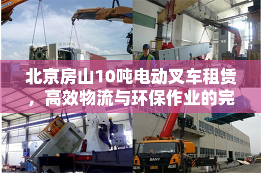 北京房山10吨电动叉车租赁，高效物流与环保作业的完美结合