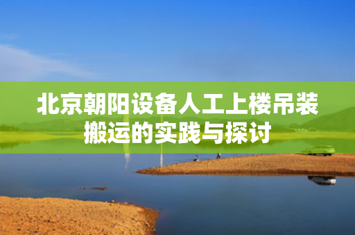 北京朝阳设备人工上楼吊装搬运的实践与探讨