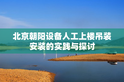 北京朝阳设备人工上楼吊装安装的实践与探讨