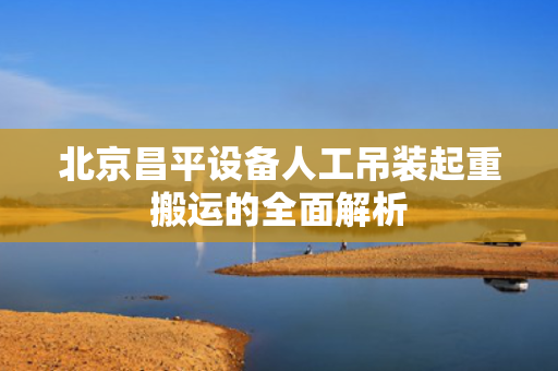 北京昌平设备人工吊装起重搬运的全面解析