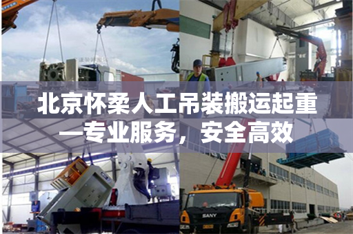 北京怀柔人工吊装搬运起重—专业服务，安全高效