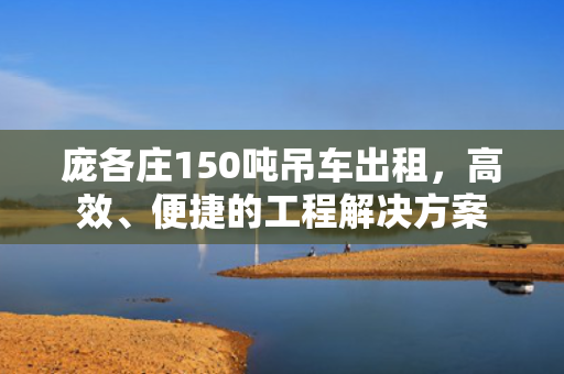 庞各庄150吨吊车出租，高效、便捷的工程解决方案