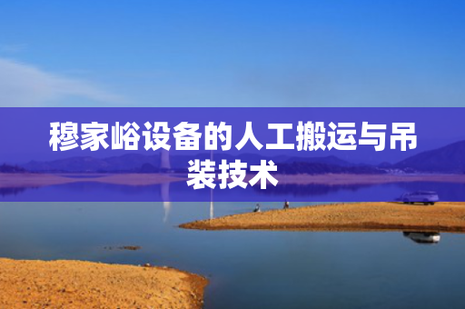 穆家峪设备的人工搬运与吊装技术