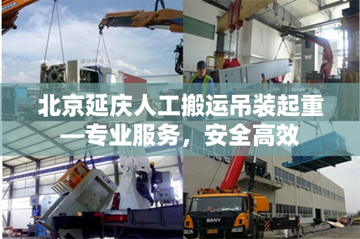 北京延庆人工搬运吊装起重—专业服务，安全高效