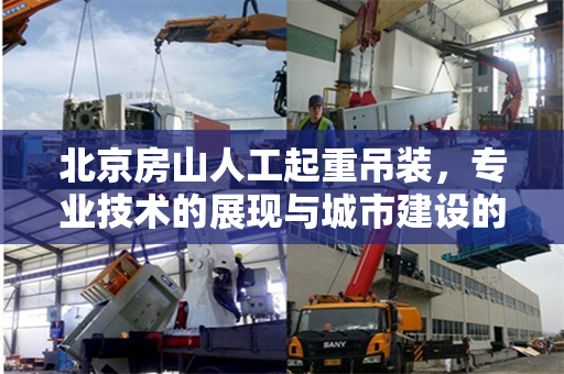 北京房山人工起重吊装，专业技术的展现与城市建设的助力