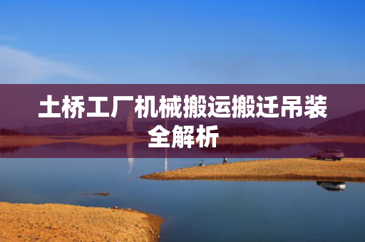 土桥工厂机械搬运搬迁吊装全解析