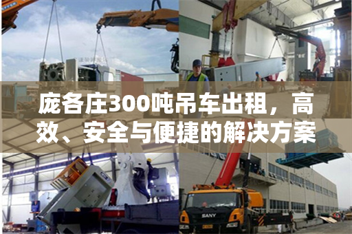 庞各庄300吨吊车出租，高效、安全与便捷的解决方案