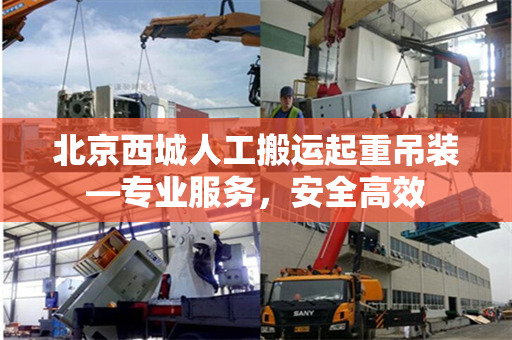 北京西城人工搬运起重吊装—专业服务，安全高效