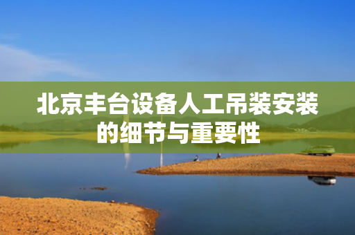 北京丰台设备人工吊装安装的细节与重要性