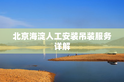 北京海淀人工安装吊装服务详解