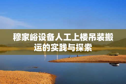 穆家峪设备人工上楼吊装搬运的实践与探索