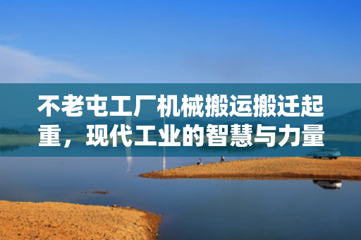 不老屯工厂机械搬运搬迁起重，现代工业的智慧与力量