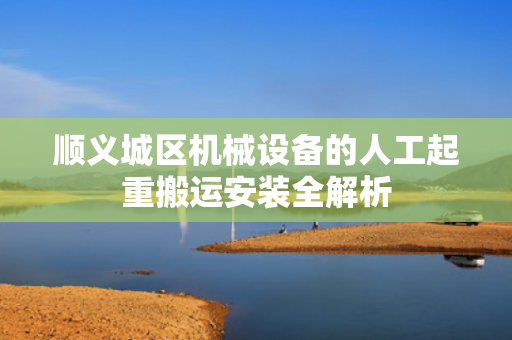 顺义城区机械设备的人工起重搬运安装全解析