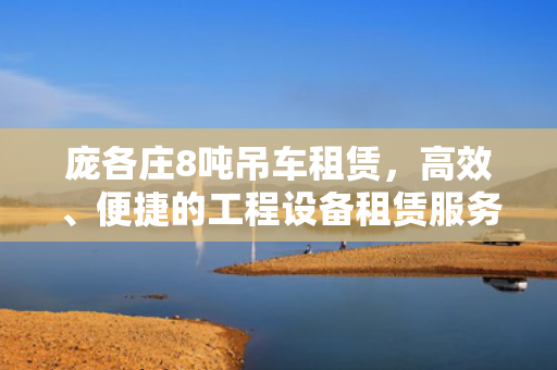 庞各庄8吨吊车租赁，高效、便捷的工程设备租赁服务