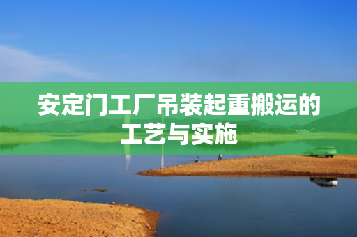 安定门工厂吊装起重搬运的工艺与实施