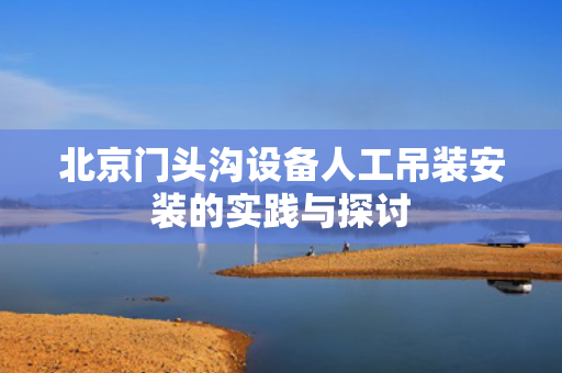 北京门头沟设备人工吊装安装的实践与探讨