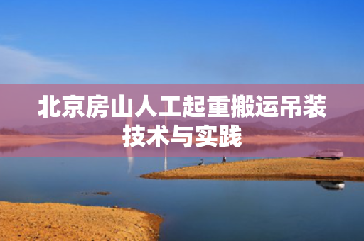 北京房山人工起重搬运吊装技术与实践