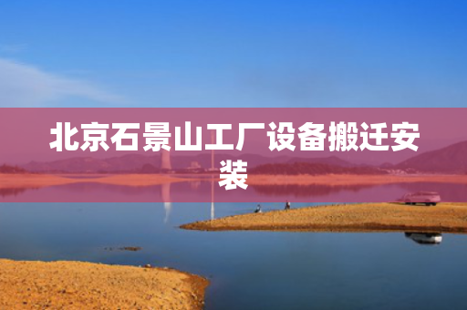 北京石景山工厂设备搬迁安装