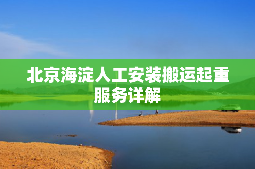 北京海淀人工安装搬运起重服务详解