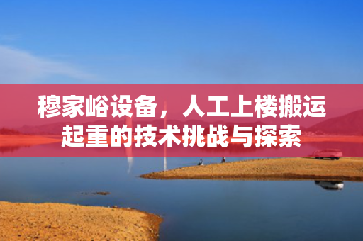 穆家峪设备，人工上楼搬运起重的技术挑战与探索