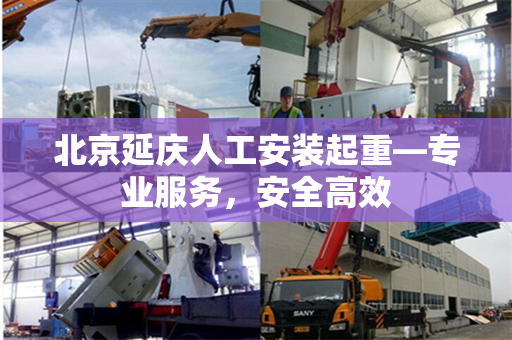 北京延庆人工安装起重—专业服务，安全高效