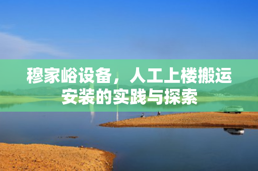 穆家峪设备，人工上楼搬运安装的实践与探索