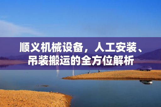 顺义机械设备，人工安装、吊装搬运的全方位解析