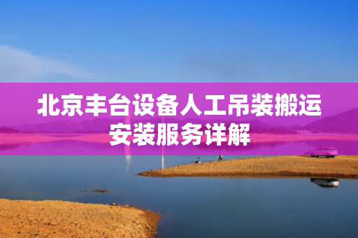 北京丰台设备人工吊装搬运安装服务详解