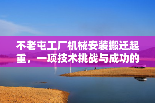 不老屯工厂机械安装搬迁起重，一项技术挑战与成功的探索