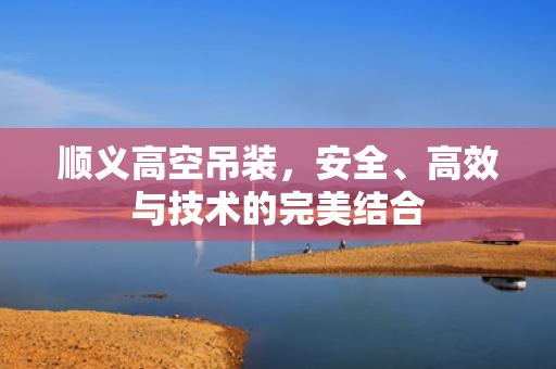 顺义高空吊装，安全、高效与技术的完美结合