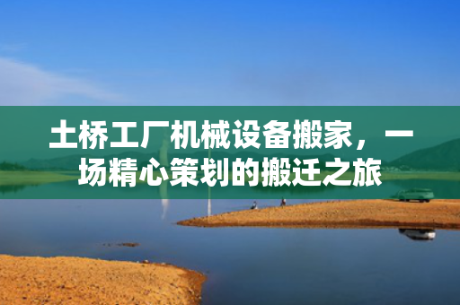 土桥工厂机械设备搬家，一场精心策划的搬迁之旅