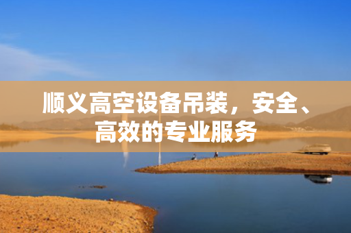 顺义高空设备吊装，安全、高效的专业服务