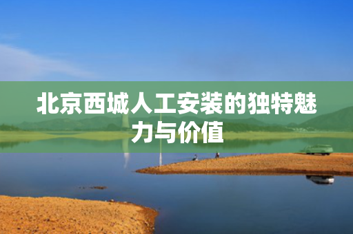 北京西城人工安装的独特魅力与价值