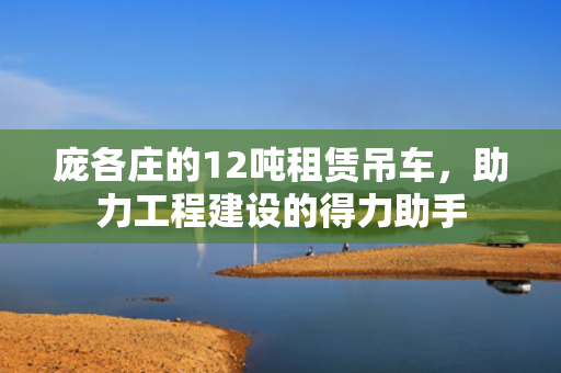 庞各庄的12吨租赁吊车，助力工程建设的得力助手