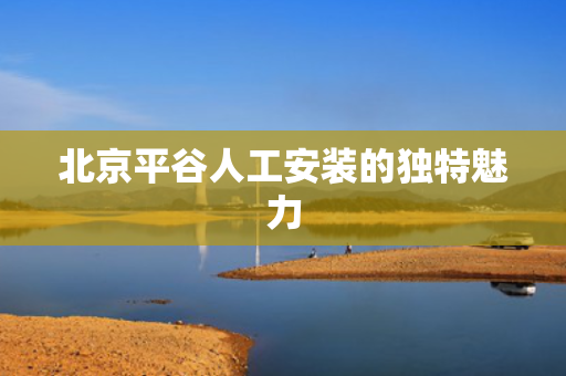 北京平谷人工安装的独特魅力