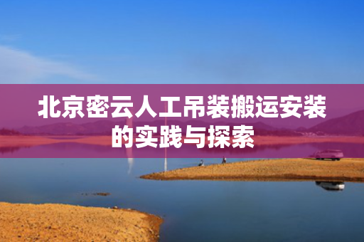 北京密云人工吊装搬运安装的实践与探索