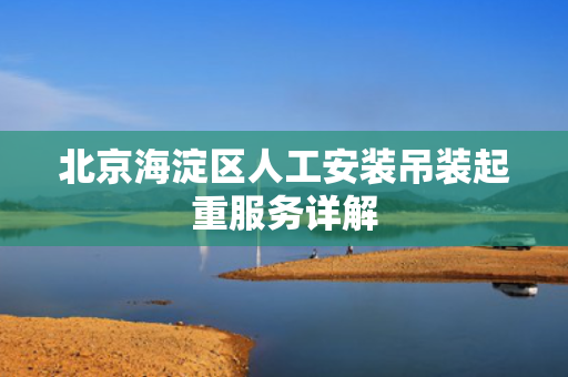 北京海淀区人工安装吊装起重服务详解