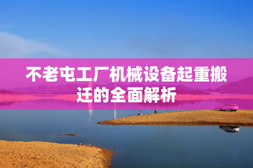 不老屯工厂机械设备起重搬迁的全面解析