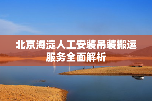 北京海淀人工安装吊装搬运服务全面解析