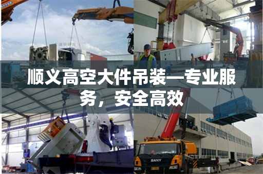 顺义高空大件吊装—专业服务，安全高效