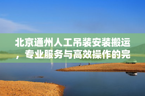 北京通州人工吊装安装搬运，专业服务与高效操作的完美结合