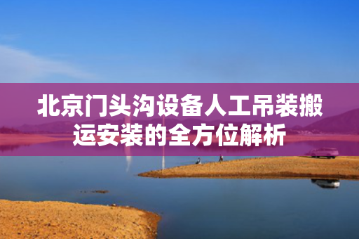 北京门头沟设备人工吊装搬运安装的全方位解析