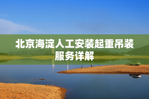北京海淀人工安装起重吊装服务详解